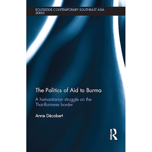The Politics of Aid to Burma / Routledge Contemporary Southeast Asia Series, Anne Decobert