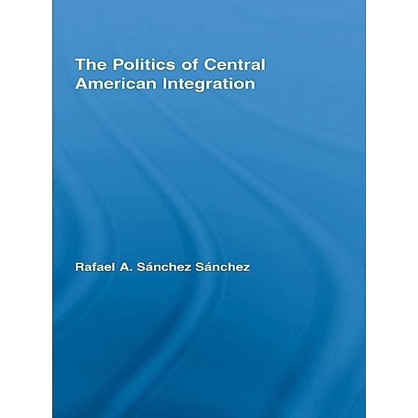 The Politics of Central American Integration, Rafael A. Sánchez Sánchez