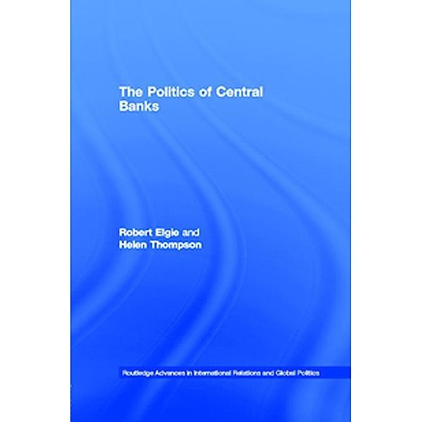 The Politics of Central Banks / Routledge Advances in International Relations and Global Politics, Robert Elgie, Helen Thompson
