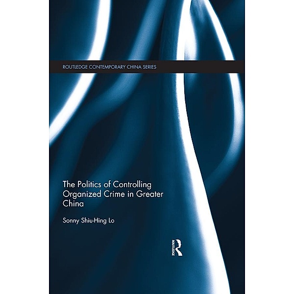 The Politics of Controlling Organized Crime in Greater China / Routledge Contemporary China Series, Sonny Shiu-Hing Lo
