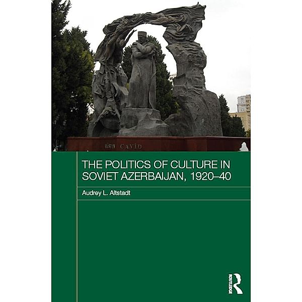 The Politics of Culture in Soviet Azerbaijan, 1920-40 / Routledge Studies in the History of Russia and Eastern Europe, Audrey Altstadt