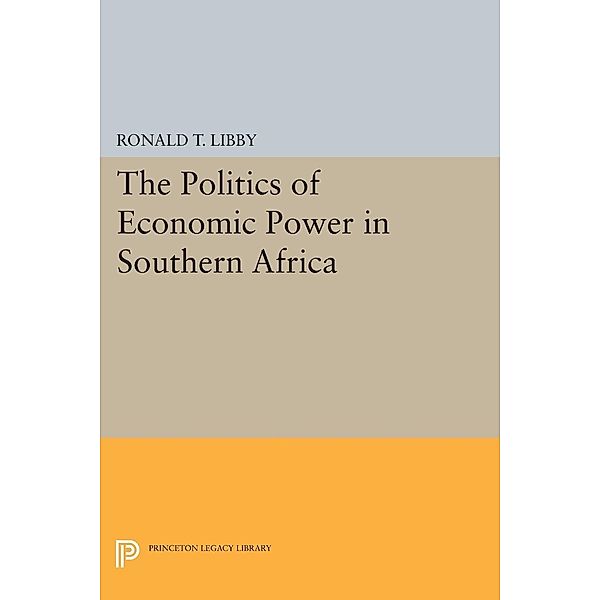 The Politics of Economic Power in Southern Africa / Princeton Legacy Library Bd.808, Ronald T. Libby