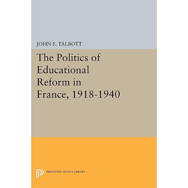 The Politics of Educational Reform in France, 1918-1940 / Princeton Legacy Library Bd.1997, John E. Talbott
