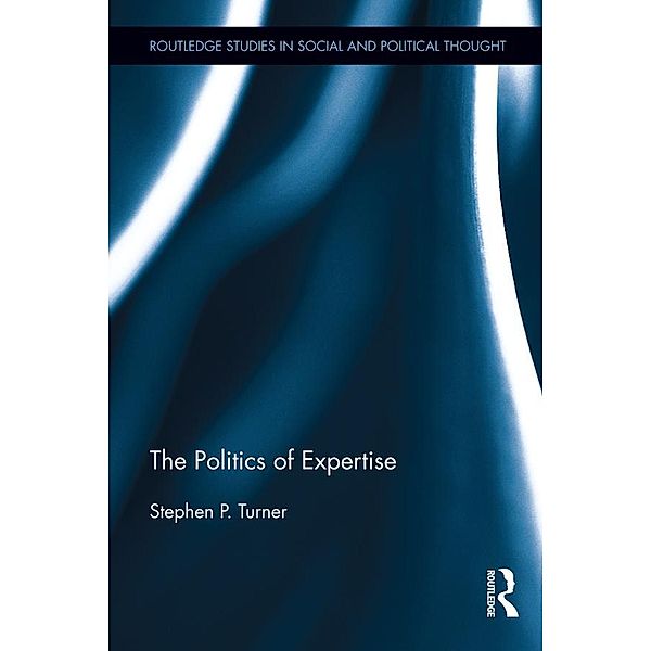 The Politics of Expertise / Routledge Studies in Social and Political Thought, Stephen P. Turner