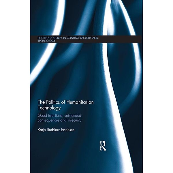 The Politics of Humanitarian Technology / Routledge Studies in Conflict, Security and Technology, Katja Lindskov Jacobsen