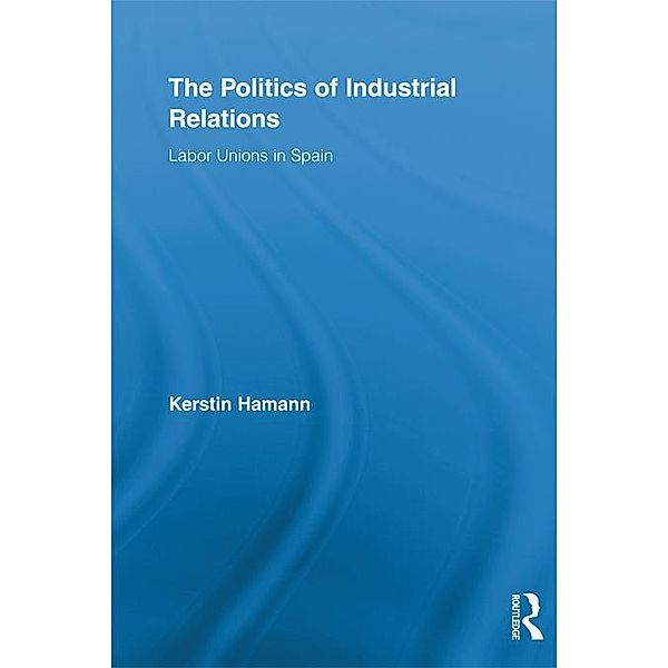 The Politics of Industrial Relations / Routledge Research in Employment Relations, Kerstin Hamann