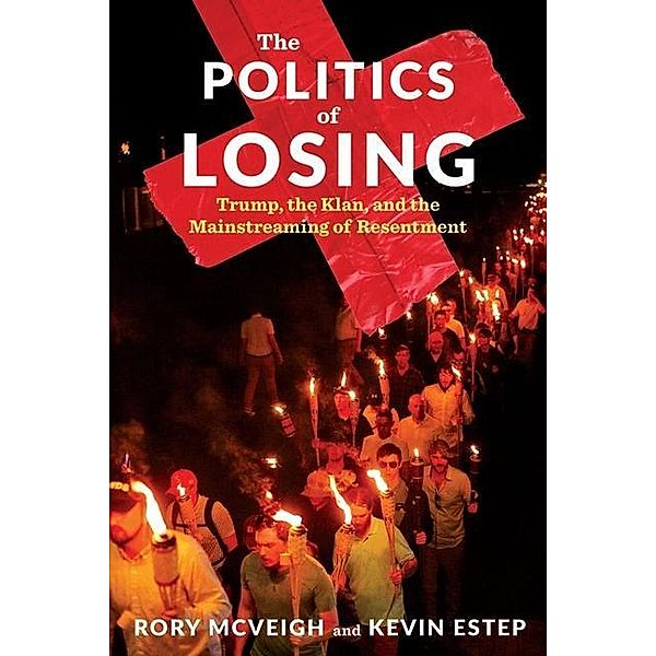 The Politics of Losing - Trump, the Klan, and the Mainstreaming of Resentment, Rory Mcveigh, Kevin Estep