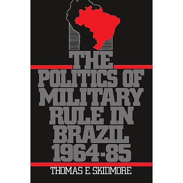 The Politics of Military Rule in Brazil, 1964-1985, Thomas E. Skidmore