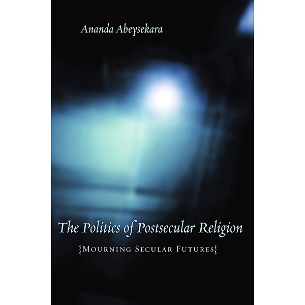 The Politics of Postsecular Religion / Insurrections: Critical Studies in Religion, Politics, and Culture, Ananda Abeysekara