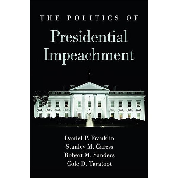 The Politics of Presidential Impeachment / SUNY series in American Constitutionalism, Daniel P. Franklin, Stanley M. Caress, Robert M. Sanders, Cole D. Taratoot