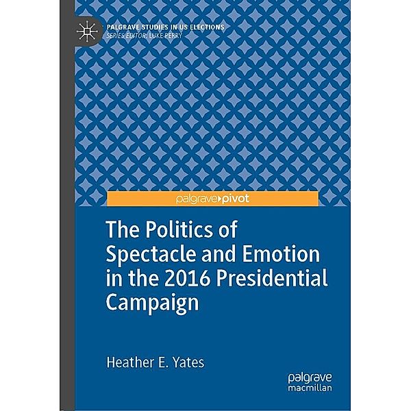 The Politics of Spectacle and Emotion in the 2016 Presidential Campaign / Palgrave Studies in US Elections, Heather E. Yates