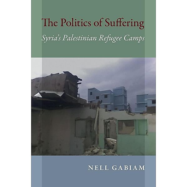 The Politics of Suffering: Syria's Palestinian Refugee Camps, Nell Gabiam