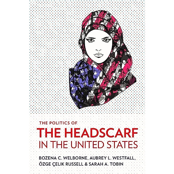The Politics of the Headscarf in the United States, Bozena C. Welborne, Aubrey L. Westfall, Özge Çelik Russell, Sarah A. Tobin