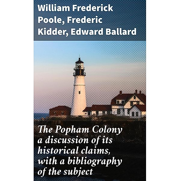 The Popham Colony a discussion of its historical claims, with a bibliography of the subject, William Frederick Poole, Frederic Kidder, Edward Ballard