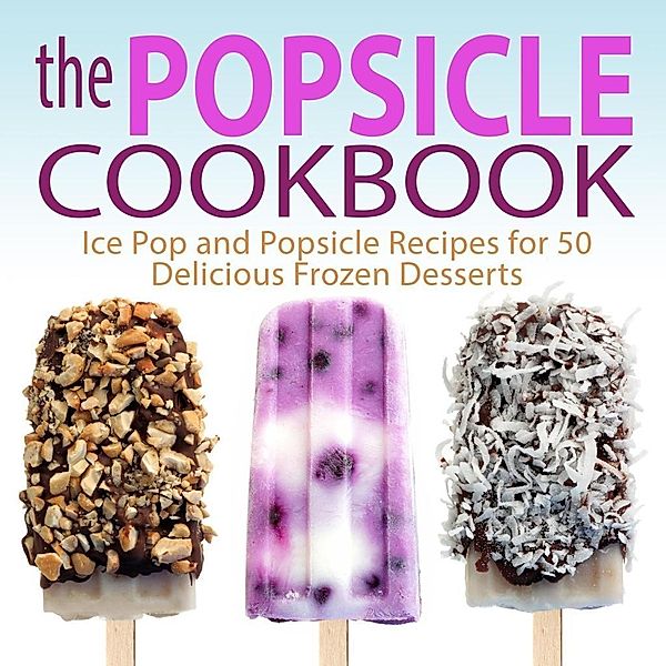 The Popsicle Cookbook: Ice Pop and Popsicle Recipes for 50 Delicious Frozen Desserts, Booksumo Press
