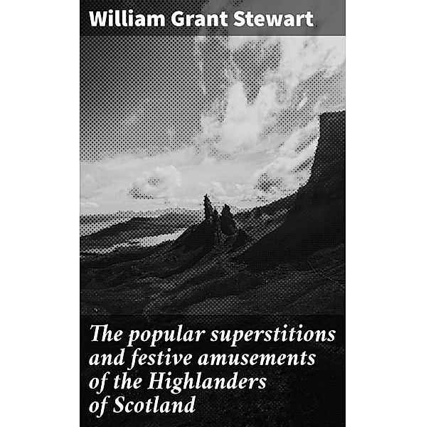 The popular superstitions and festive amusements of the Highlanders of Scotland, William Grant Stewart