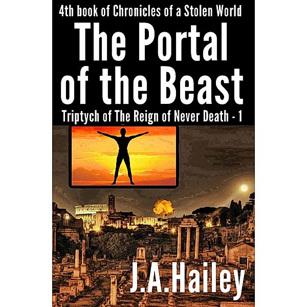 The Portal of the Beast, Triptych of The Reign of Never Death - 1 (Chronicles of a Stolen World, #4) / Chronicles of a Stolen World, J. A. Hailey