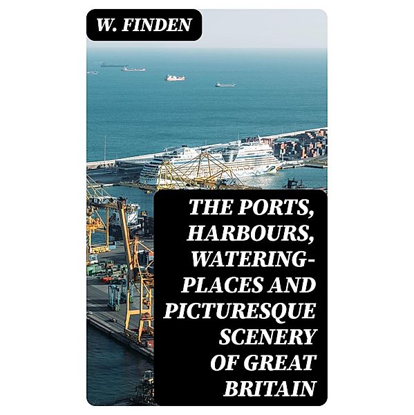 The Ports, Harbours, Watering-places and Picturesque Scenery of Great Britain, W. Finden