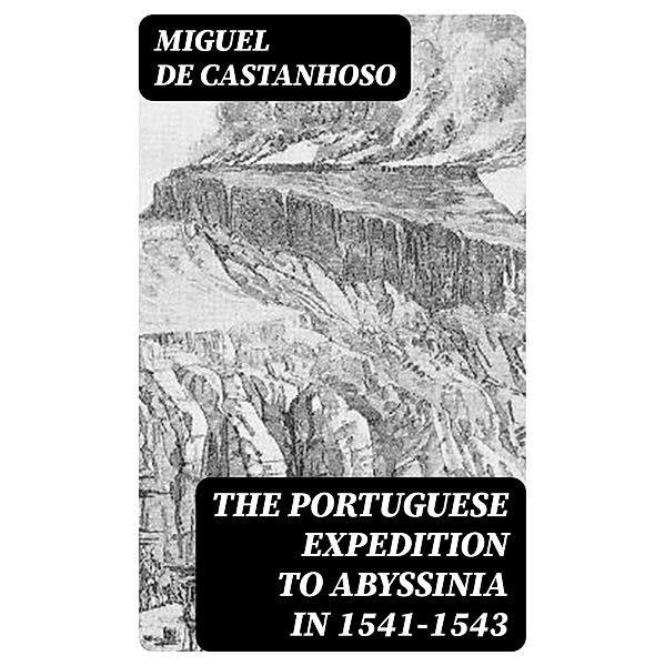 The Portuguese Expedition to Abyssinia in 1541-1543, Miguel De Castanhoso