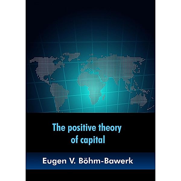 The positive theory of capital, Eugen V. Böhm-Bawerk
