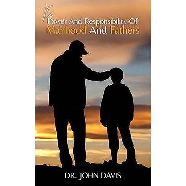 The Power And Responsibility Of Manhood And Fathers, John Davis