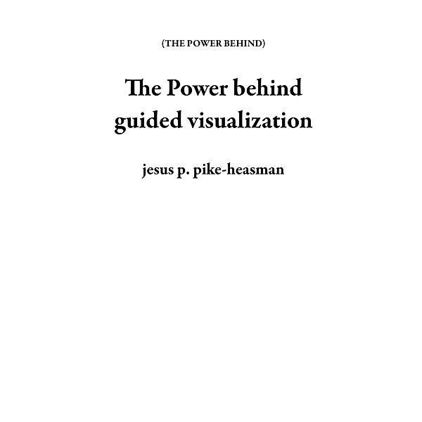 The Power behind guided visualization / THE POWER BEHIND, Jesus P. Pike-Heasman