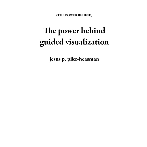 The power behind guided visualization / THE POWER BEHIND, Jesus P. Pike-Heasman