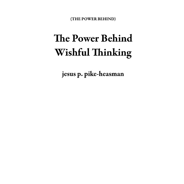The Power Behind Wishful Thinking / THE POWER BEHIND, Jesus P. Pike-Heasman