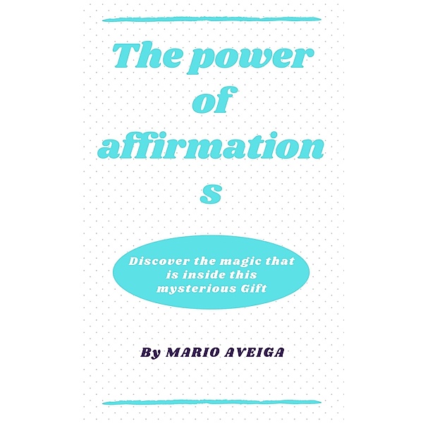 The Power of Affirmations & Discover the Magic That is Inside This Mysterious Gift, Mario Aveiga