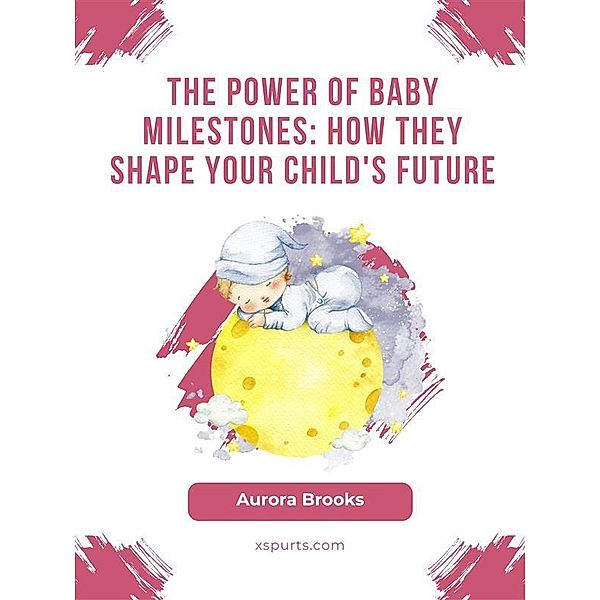 The Power of Baby Milestones- How They Shape Your Child's Future, Aurora Brooks