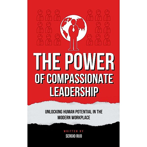 The Power of Compassionate Leadership: Unlocking Human Potential in the Modern Workplace, Sergio Rijo