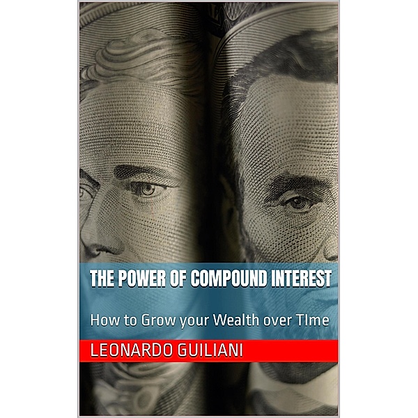 The Power of Compound Interest How to Grow your Wealth over Time, Leonardo Guiliani