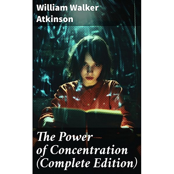 The Power of Concentration (Complete Edition), William Walker Atkinson