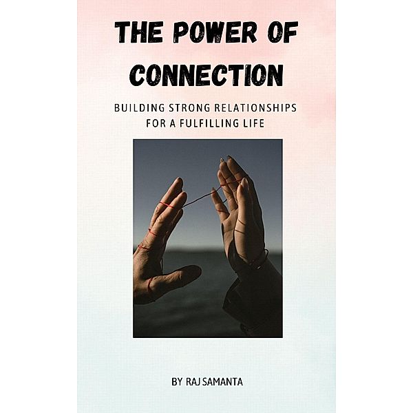 The Power of Connection: Building Strong Relationships for a Fulfilling Life (1, #1) / 1, Raj Samanta
