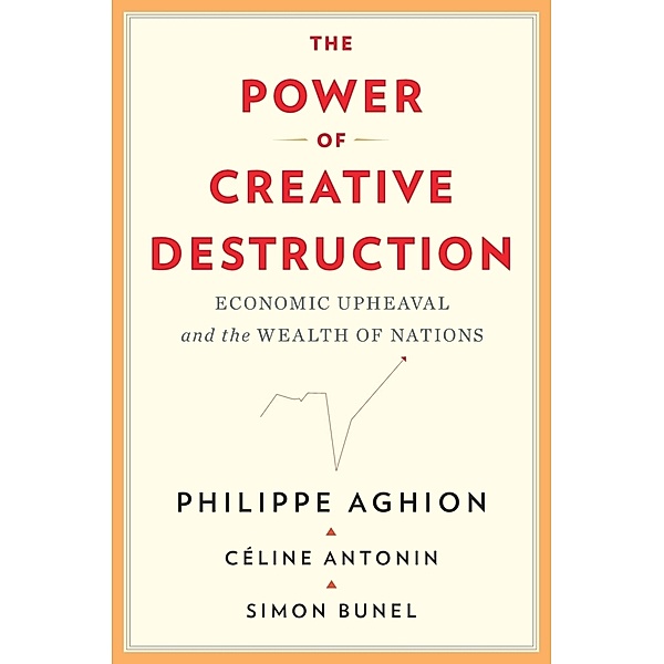 The Power of Creative Destruction - Economic Upheaval and the Wealth of Nations, Philippe Aghion, Céline Antonin, Simon Bunel, Jodie Cohen-tanugi