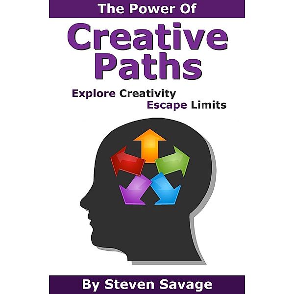 The Power Of Creative Paths: Explore Creativity, Escape Limits (Steve's Creative Advice, #1), Steven Savage
