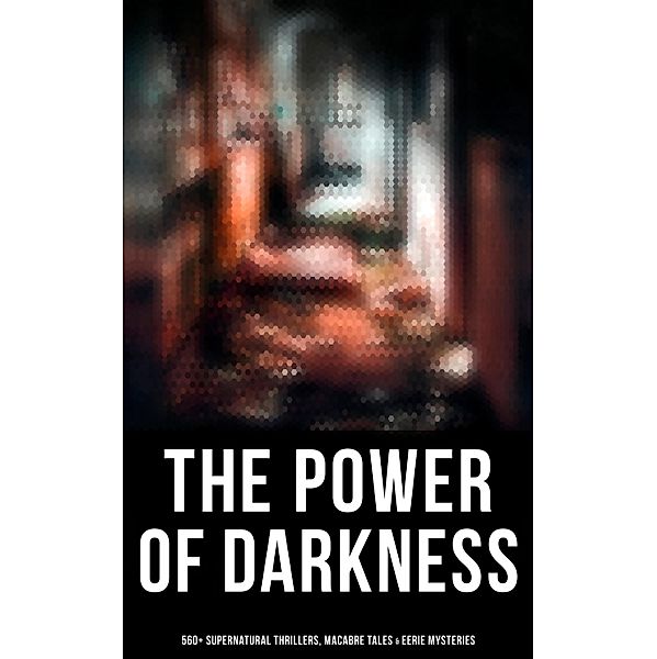 The Power of Darkness: 560+ Supernatural Thrillers, Macabre Tales & Eerie Mysteries, Théophile Gautier, E. F. Benson, William Thomas Beckford, Matthew Gregory Lewis, Ann Radcliffe, Jane Austen, John William Polidori, Charlotte Brontë, Emily Brontë, Walter Hubbell, George W. M. Reynolds, M. P. Shiel, Nathaniel Hawthorne, Adelbert von Chamisso, Ambrose Bierce, Arthur Machen, William Hope Hodgson, Arthur Conan Doyle, Grant Allen, Mary Shelley, Bram Stoker, Joseph Sheridan Le Fanu, Richard Marsh, Thomas Hardy, Charles Dickens, Rudyard Kipling, Guy de Maupassant, Elizabeth Gaskell, Mark Twain, Daniel Defoe, Jerome K. Jerome, Fitz-James O'Brien, Catherine Crowe, H. P. Lovecraft, Émile Erckmann, Alexandre Chatrian, Pedro de Alarçon, Amelia B. Edwards, Washington Irving, John Meade Falkner, Harriet Beecher Stowe, Mary E. Wilkins Freeman, Louisa M. Alcott, Edith Nesbit, H. G. Wells, Mary Louisa Molesworth, Francis Marion Crawford, John Kendrick Bangs, John Buchan, Sabine Baring-Gould, Cleveland Moffett, Louis Tracy, Nikolai Gogol, James Malcolm Rymer, Thomas Peckett Prest, Edgar Allan Poe, Frederick Marryat, Oscar Wilde, Robert Louis Stevenson, Charlotte Perkins Gilman, W. W. Jacobs, H. H. Munro (Saki), Wilhelm Hauff, Mary Elizabeth Braddon, Robert W. Chambers, Edward Bulwer-Lytton, Henry James, Thomas De Quincey, William Makepeace Thackeray, E. T. A. Hoffmann, Robert E. Howard, David Lindsay, Marie Belloc Lowndes, Edward Bellamy, Jack London, Pliny The Younger, Helena Blavatsky, Hugh Walpole, Fergus Hume, Florence Marryat, Villiers l'Isle de Adam, William Archer, William F. Harvey, Katherine Rickford, Ralph Adams Cram, Leopold Kompert, Brander Matthews, Vincent O'Sullivan, M. R. James, Ellis Parker Butler, A. T. Quiller-Couch, Fiona Macleod, Lafcadio Hearn, William T. Stead, Gambier Bolton, Andrew Jackson Davis, Nizida, Walter F. Prince, Chester Bailey Fernando, Wilkie Collins, Leonard Kip, Frank R. Stockton, Bithia Mary Croker, Catherine L. Pirkis, Leonid Andreyev, Anatole France, Richard Le Gallienne, Lucy Maud Montgomery, Stanley G. Weinbaum, Horace Walpole