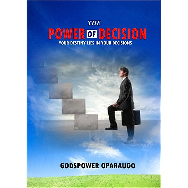 The Power of Decision: Your Destiny Lies in Your Decisions, Godspower Oparaugo