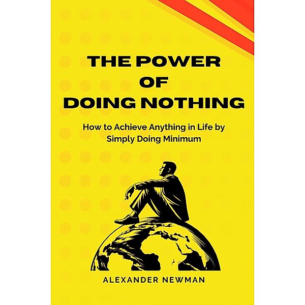 The Power of Doing Nothing: How to Achieve Anything in Life by Simply Doing Minimum, Alexander Newman