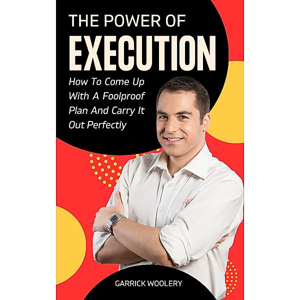 The Power Of Execution - How To Come Up With A Foolproof Plan And Carry It Out Perfectly, Garrick Woolery
