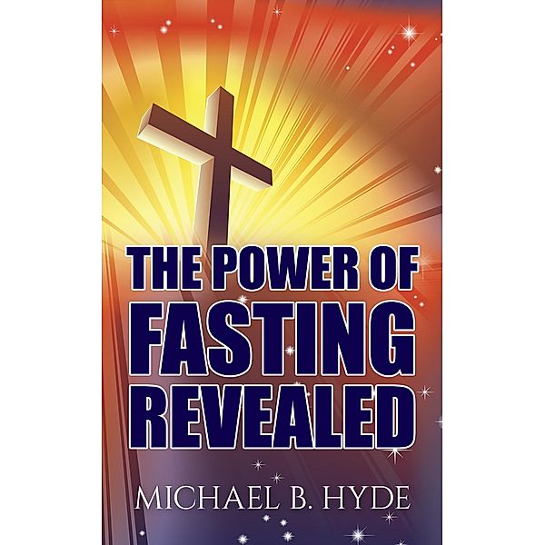 The Power of Fasting Revealed, Michael B. Hyde