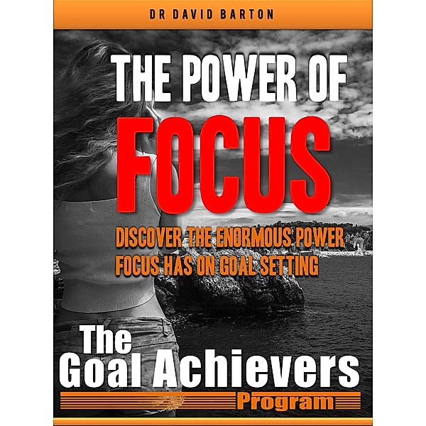 The Power of Focus: Discover the Enormous Power Focus has on Goal Setting, David Barton