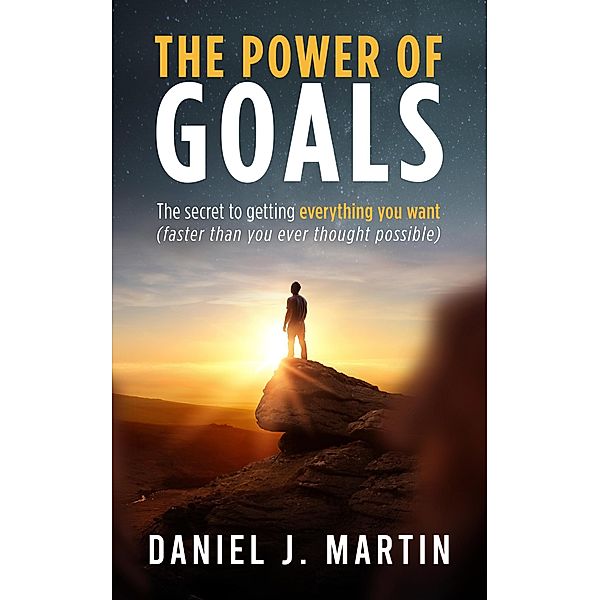 The Power of Goals: The Secret to Getting Everything You Want (Self-help and personal development) / Self-help and personal development, Daniel J. Martin