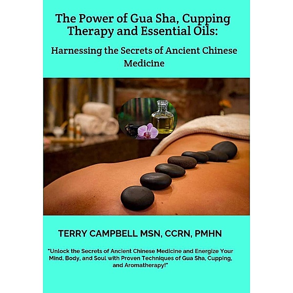 The Power of Gua Sha, Cupping Therapy and Essential Oils: Harnessing the Secrets of Ancient Chinese Medicine, Terry Campbell