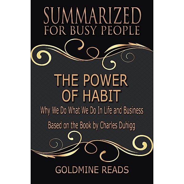 The Power of Habit - Summarized for Busy People: Why We Do What We Do In Life and Business: Based on the Book by Charles Duhigg, Goldmine Reads