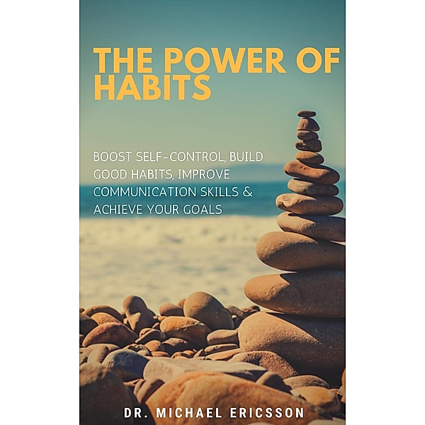 The Power of Habits: Boost Self-Control, Build Good Habits, Improve Communication Skills & Achieve Your Goals, Michael Ericsson