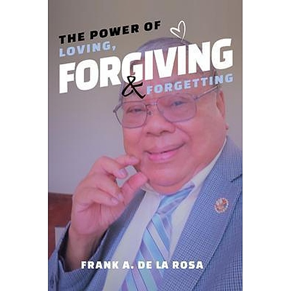 The Power of Loving, Forgiving, & Forgetting, Frank A. De La Rosa