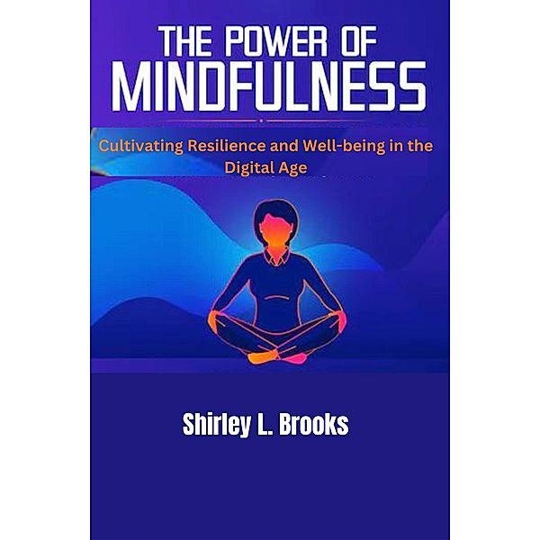 The Power of Mindfulness : Cultivating Resilience and Well-being in the Digital age, Shirley L. Brooks