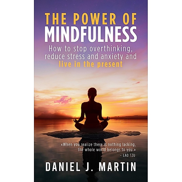 The Power of Mindfulness: How to Stop Overthinking, Reduce Stress and Anxiety, and Live in the Present (Self-help and personal development) / Self-help and personal development, Daniel J. Martin