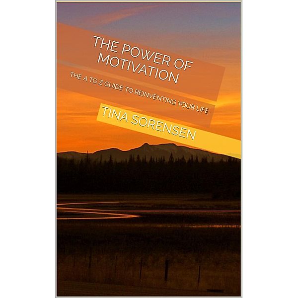 The Power of Motivation: The A to Z Guide to Reinventing Your Life, Tina Sorensen